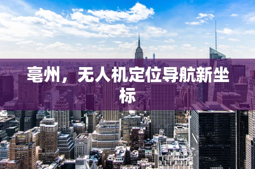 亳州，无人机定位导航新坐标