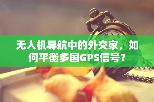 无人机导航中的外交家，如何平衡多国GPS信号？