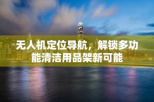 无人机定位导航，解锁多功能清洁用品架新可能
