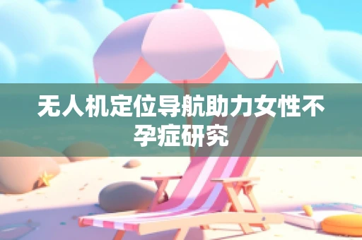 无人机定位导航助力女性不孕症研究