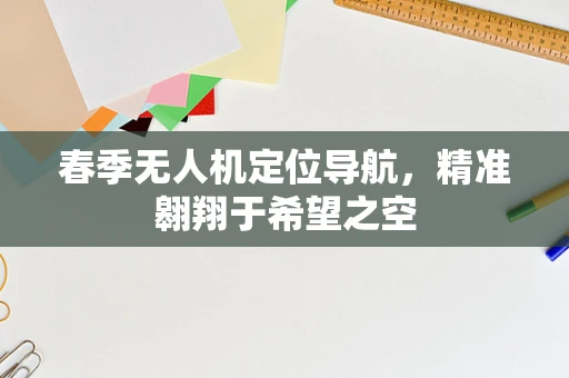 春季无人机定位导航，精准翱翔于希望之空