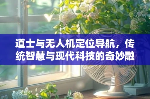 道士与无人机定位导航，传统智慧与现代科技的奇妙融合