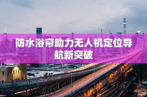 防水浴帘助力无人机定位导航新突破