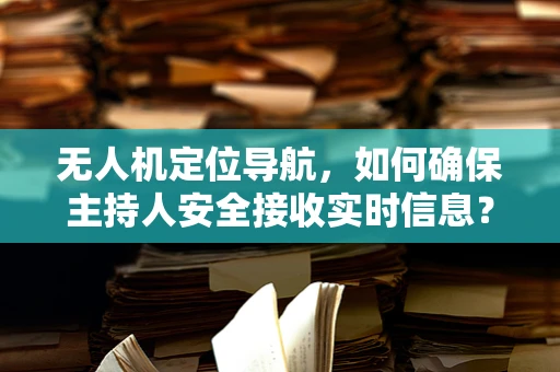 无人机定位导航，如何确保主持人安全接收实时信息？