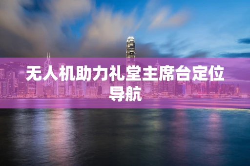 无人机助力礼堂主席台定位导航