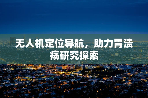 无人机定位导航，助力胃溃疡研究探索