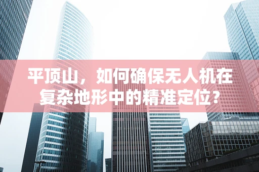 平顶山，如何确保无人机在复杂地形中的精准定位？