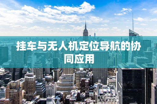 挂车与无人机定位导航的协同应用