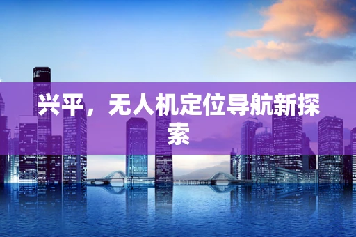 兴平，无人机定位导航新探索