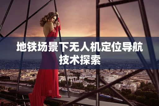 地铁场景下无人机定位导航技术探索