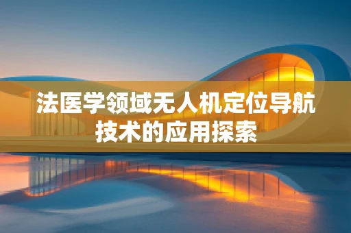 法医学领域无人机定位导航技术的应用探索