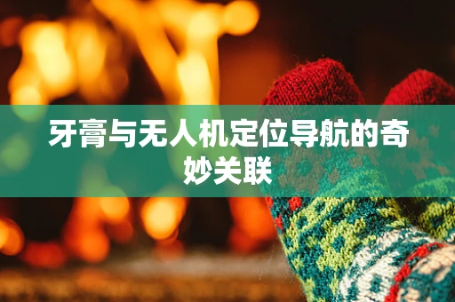 牙膏与无人机定位导航的奇妙关联