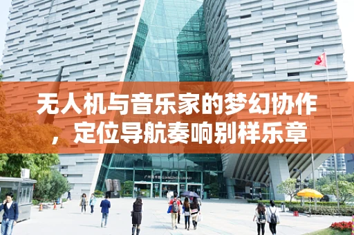 无人机与音乐家的梦幻协作，定位导航奏响别样乐章
