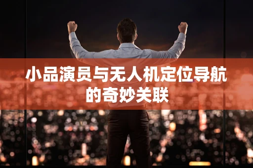 小品演员与无人机定位导航的奇妙关联