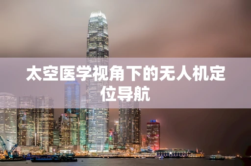 太空医学视角下的无人机定位导航