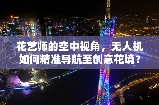 花艺师的空中视角，无人机如何精准导航至创意花境？