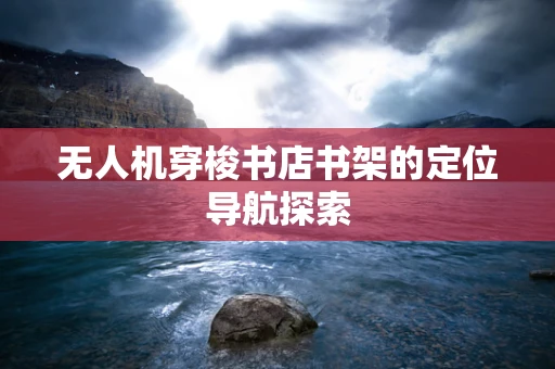 无人机穿梭书店书架的定位导航探索