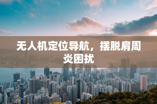 无人机定位导航，摆脱肩周炎困扰