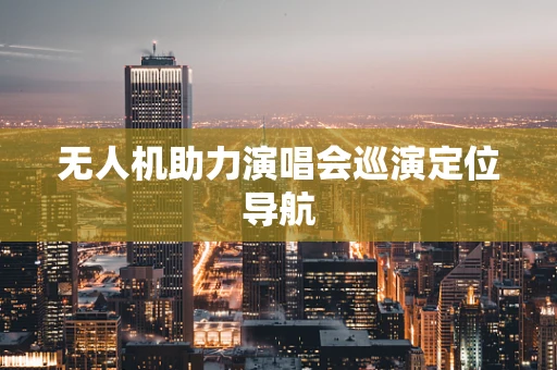无人机助力演唱会巡演定位导航