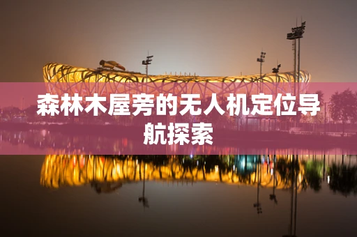 森林木屋旁的无人机定位导航探索