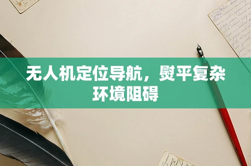 无人机定位导航，熨平复杂环境阻碍