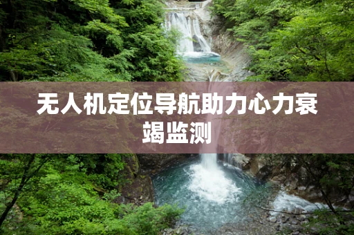 无人机定位导航助力心力衰竭监测