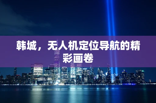 韩城，无人机定位导航的精彩画卷