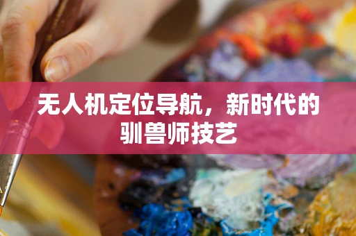 无人机定位导航，新时代的驯兽师技艺