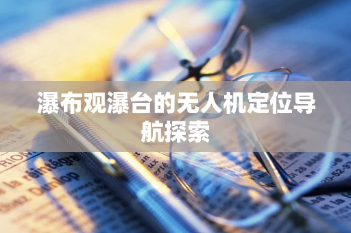 瀑布观瀑台的无人机定位导航探索