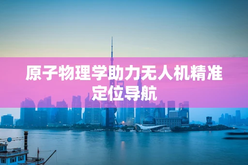 原子物理学助力无人机精准定位导航