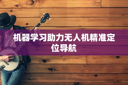 机器学习助力无人机精准定位导航