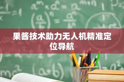 果酱技术助力无人机精准定位导航