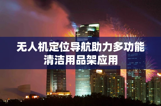 无人机定位导航助力多功能清洁用品架应用