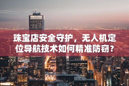 珠宝店安全守护，无人机定位导航技术如何精准防窃？