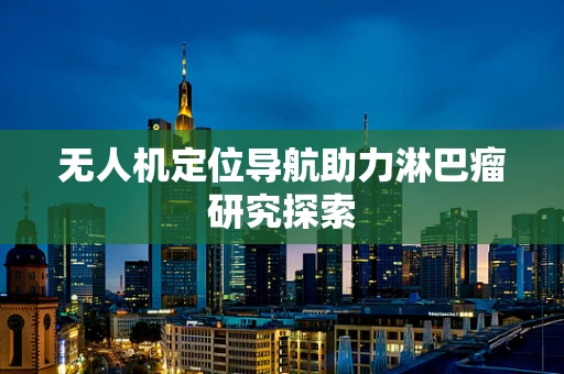 无人机定位导航助力淋巴瘤研究探索