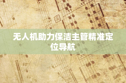 无人机助力保洁主管精准定位导航