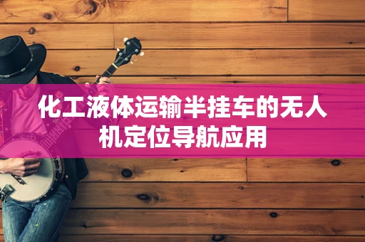 化工液体运输半挂车的无人机定位导航应用