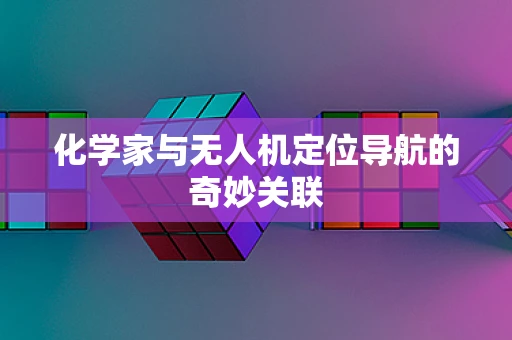 化学家与无人机定位导航的奇妙关联