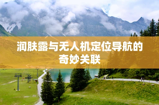润肤露与无人机定位导航的奇妙关联