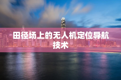 田径场上的无人机定位导航技术