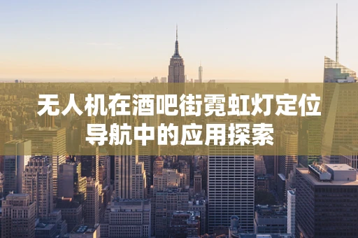 无人机在酒吧街霓虹灯定位导航中的应用探索