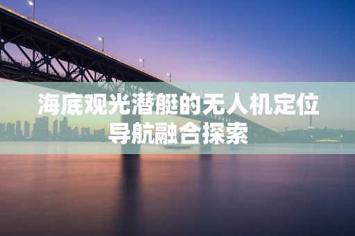 海底观光潜艇的无人机定位导航融合探索