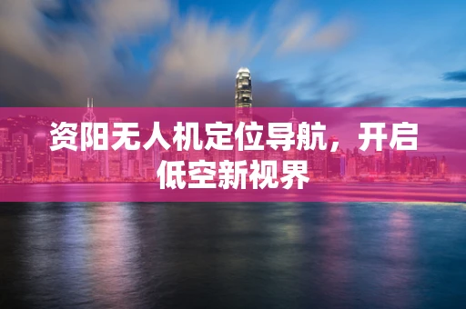 资阳无人机定位导航，开启低空新视界