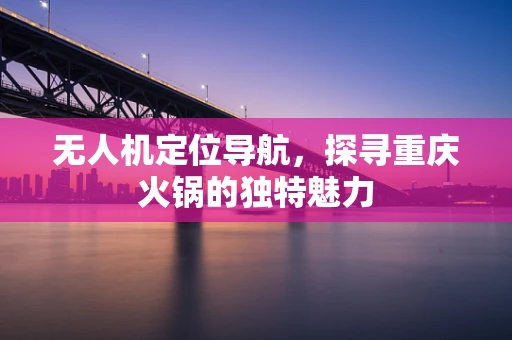 无人机定位导航，探寻重庆火锅的独特魅力