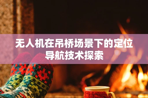 无人机在吊桥场景下的定位导航技术探索