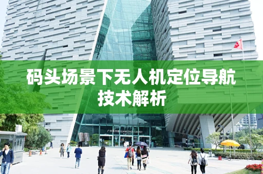 码头场景下无人机定位导航技术解析