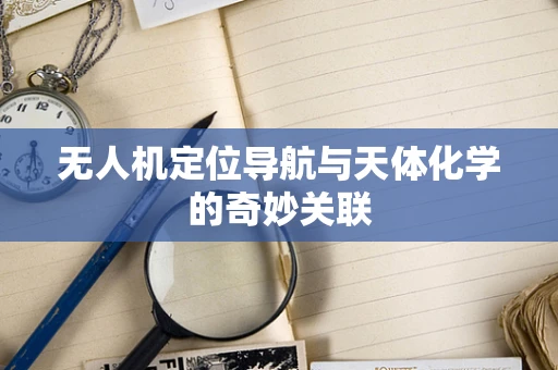 无人机定位导航与天体化学的奇妙关联