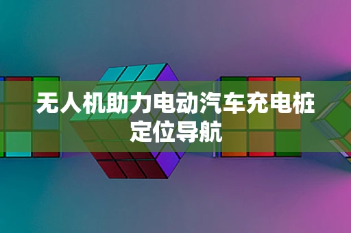 无人机助力电动汽车充电桩定位导航