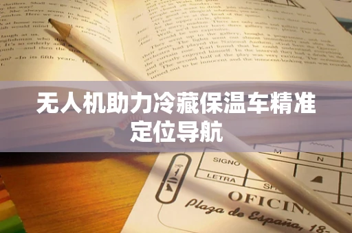 无人机助力冷藏保温车精准定位导航