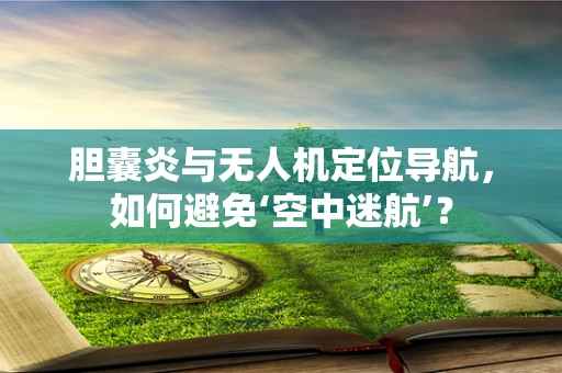 胆囊炎与无人机定位导航，如何避免‘空中迷航’？